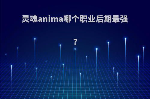 灵魂anima哪个职业后期最强?