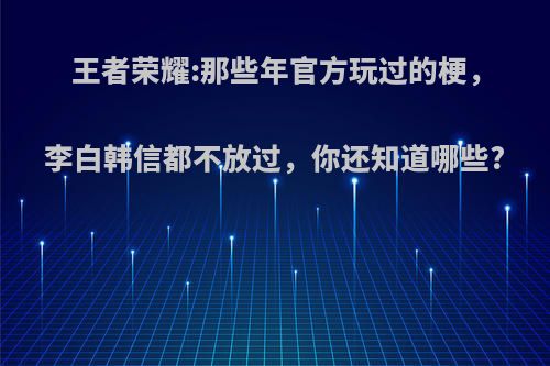 王者荣耀:那些年官方玩过的梗，李白韩信都不放过，你还知道哪些?