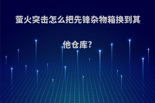 萤火突击怎么把先锋杂物箱换到其他仓库?