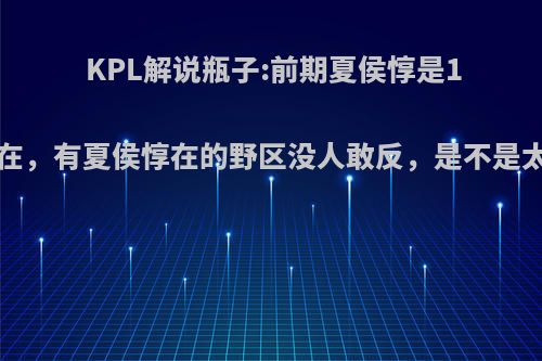 KPL解说瓶子:前期夏侯惇是1打4的存在，有夏侯惇在的野区没人敢反，是不是太夸张了?