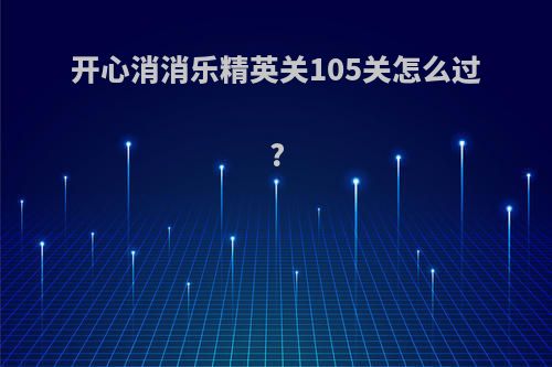 开心消消乐精英关105关怎么过?