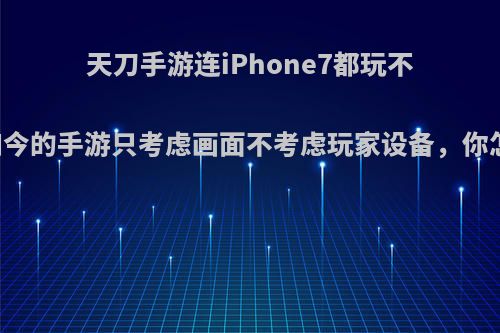 天刀手游连iPhone7都玩不了，如今的手游只考虑画面不考虑玩家设备，你怎么看?