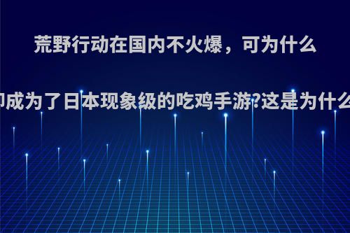 荒野行动在国内不火爆，可为什么却成为了日本现象级的吃鸡手游?这是为什么?