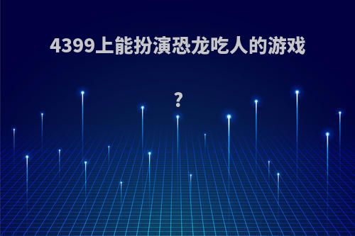 4399上能扮演恐龙吃人的游戏?