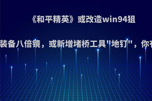 《和平精英》或改造win94狙击枪，能装备八倍镜，或新增堵桥工具