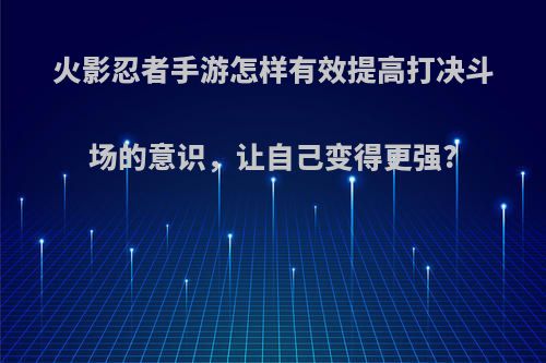 火影忍者手游怎样有效提高打决斗场的意识，让自己变得更强?