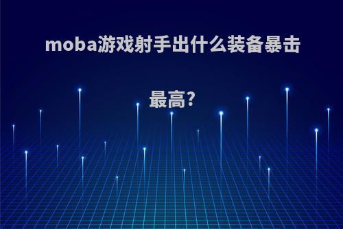 moba游戏射手出什么装备暴击最高?