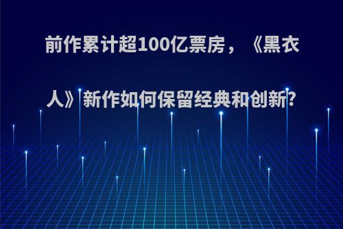 前作累计超100亿票房，《黑衣人》新作如何保留经典和创新?