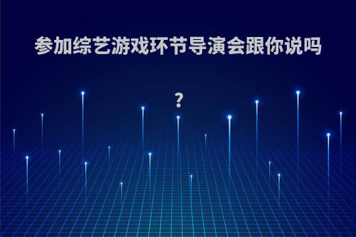 参加综艺游戏环节导演会跟你说吗?