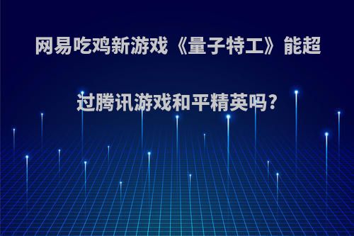 网易吃鸡新游戏《量子特工》能超过腾讯游戏和平精英吗?