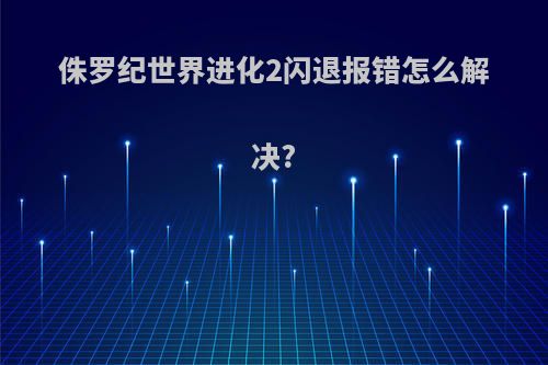 侏罗纪世界进化2闪退报错怎么解决?