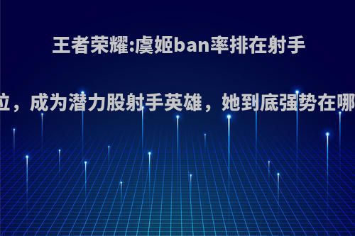 王者荣耀:虞姬ban率排在射手首位，成为潜力股射手英雄，她到底强势在哪里?