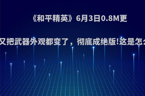 《和平精英》6月3日0.8M更新后，又把武器外观都变了，彻底成绝版!这是怎么回事?