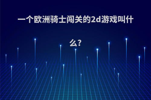 一个欧洲骑士闯关的2d游戏叫什么?