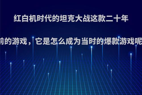 红白机时代的坦克大战这款二十年前的游戏，它是怎么成为当时的爆款游戏呢?