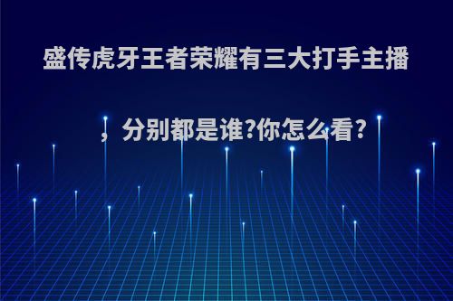 盛传虎牙王者荣耀有三大打手主播，分别都是谁?你怎么看?