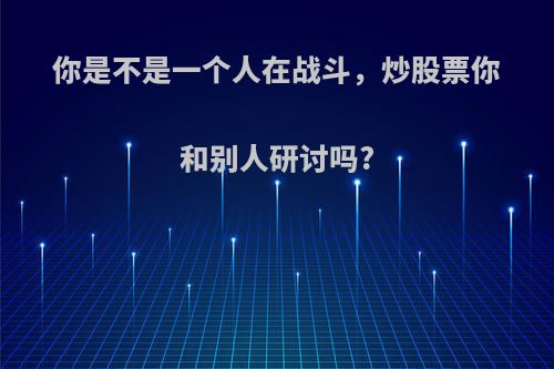 你是不是一个人在战斗，炒股票你和别人研讨吗?