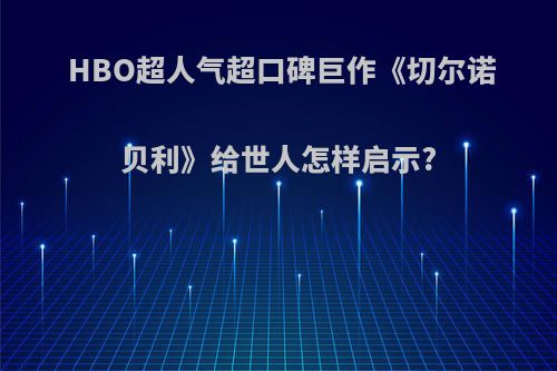 HBO超人气超口碑巨作《切尔诺贝利》给世人怎样启示?