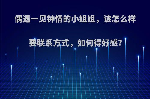 偶遇一见钟情的小姐姐，该怎么样要联系方式，如何得好感?