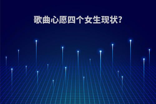 歌曲心愿四个女生现状?