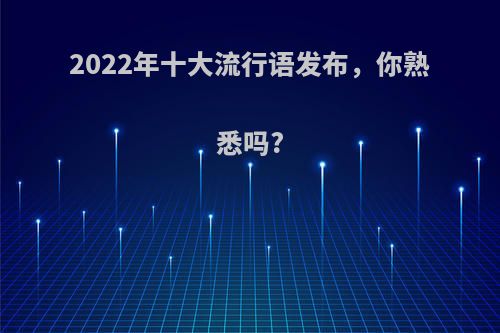 2022年十大流行语发布，你熟悉吗?