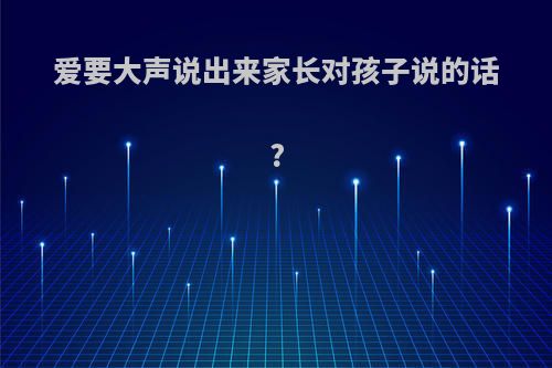 爱要大声说出来家长对孩子说的话?