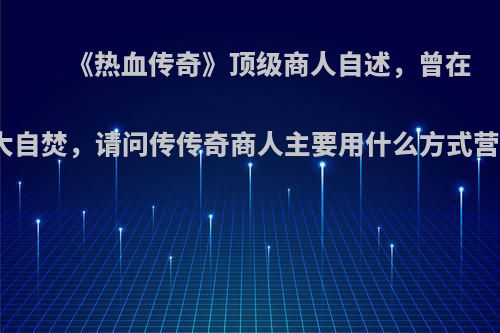 《热血传奇》顶级商人自述，曾在盛大自焚，请问传传奇商人主要用什么方式营利?