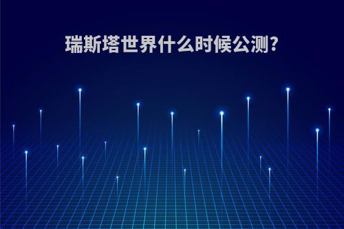 瑞斯塔世界什么时候公测?