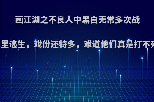 画江湖之不良人中黑白无常多次战斗死里逃生，戏份还特多，难道他们真是打不死吗?