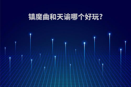 镇魔曲和天谕哪个好玩?