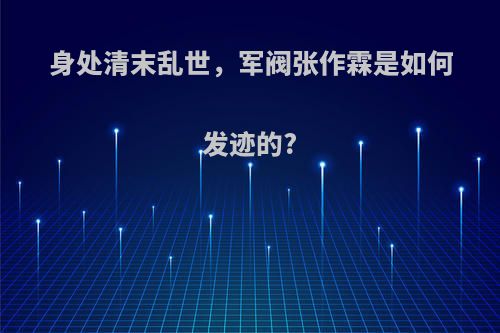 身处清末乱世，军阀张作霖是如何发迹的?