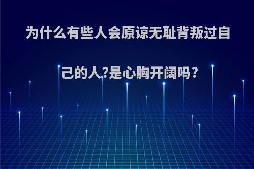 为什么有些人会原谅无耻背叛过自己的人?是心胸开阔吗?