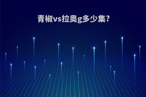 青椒vs拉奥g多少集?
