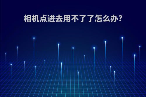 相机点进去用不了了怎么办?