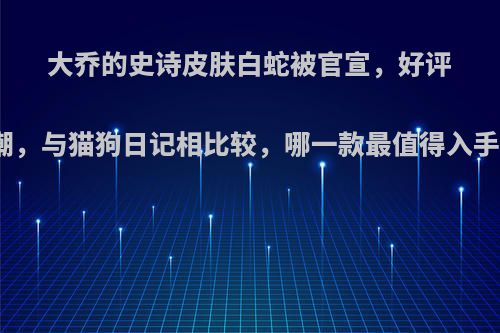 大乔的史诗皮肤白蛇被官宣，好评如潮，与猫狗日记相比较，哪一款最值得入手呢?