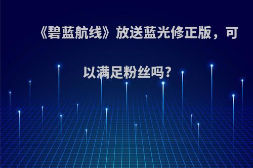 《碧蓝航线》放送蓝光修正版，可以满足粉丝吗?