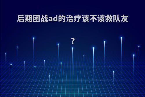 后期团战ad的治疗该不该救队友?