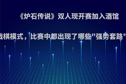 《炉石传说》双人现开赛加入酒馆战棋模式，比赛中都出现了哪些