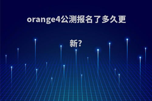 orange4公测报名了多久更新?