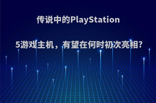 传说中的PlayStation 5游戏主机，有望在何时初次亮相?