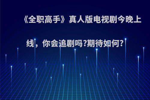 《全职高手》真人版电视剧今晚上线，你会追剧吗?期待如何?