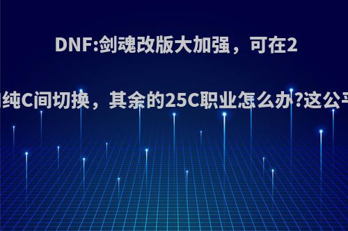 DNF:剑魂改版大加强，可在25C和纯C间切换，其余的25C职业怎么办?这公平吗?