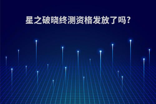 星之破晓终测资格发放了吗?