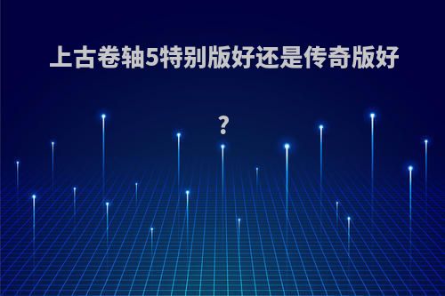 上古卷轴5特别版好还是传奇版好?