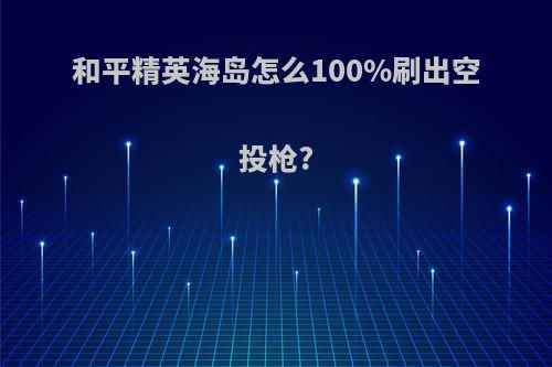 和平精英海岛怎么100%刷出空投枪?