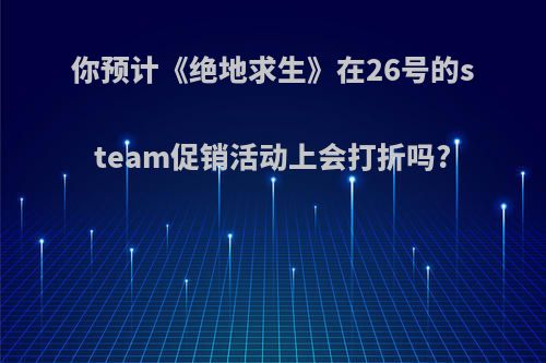 你预计《绝地求生》在26号的steam促销活动上会打折吗?