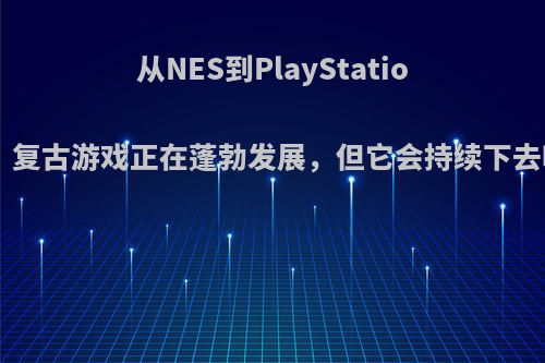 从NES到PlayStation，复古游戏正在蓬勃发展，但它会持续下去吗?