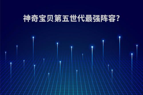 神奇宝贝第五世代最强阵容?