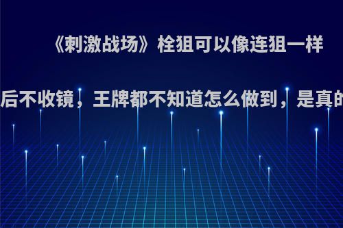 《刺激战场》栓狙可以像连狙一样开枪后不收镜，王牌都不知道怎么做到，是真的吗?