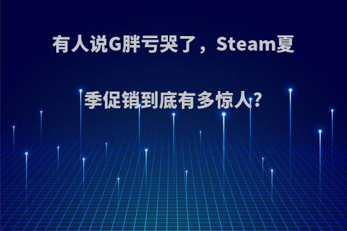 有人说G胖亏哭了，Steam夏季促销到底有多惊人?